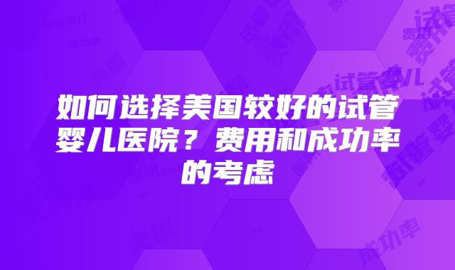 如何选择美国较好的试管婴儿医院?费用和成功率的考虑