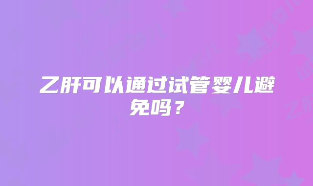 乙肝可以通过试管婴儿避免吗？