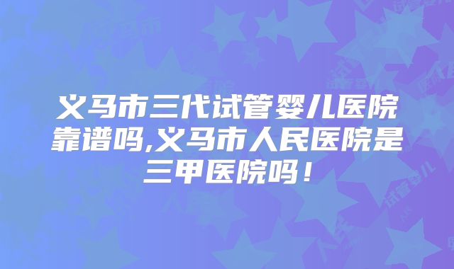义马市三代试管婴儿医院靠谱吗,义马市人民医院是三甲医院吗！