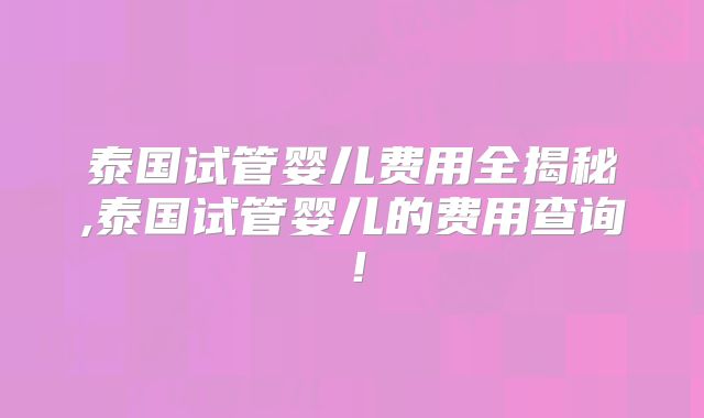 泰国试管婴儿费用全揭秘,泰国试管婴儿的费用查询！