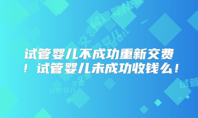 试管婴儿不成功重新交费！试管婴儿未成功收钱么！