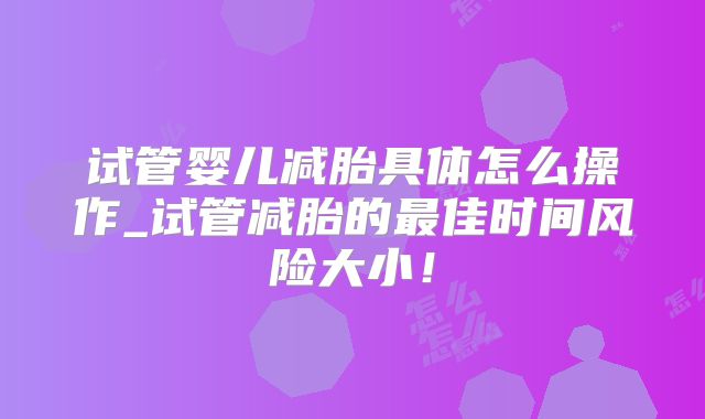 试管婴儿减胎具体怎么操作_试管减胎的最佳时间风险大小!