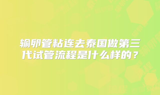 输卵管粘连去泰国做第三代试管流程是什么样的？