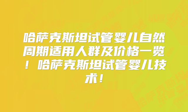 哈萨克斯坦试管婴儿自然周期适用人群及价格一览！哈萨克斯坦试管婴儿技术！