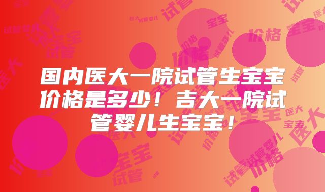 国内医大一院试管生宝宝价格是多少!吉大一院试管婴儿生宝宝!