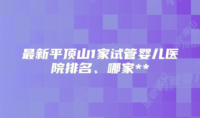 最新平顶山1家试管婴儿医院排名、哪家**