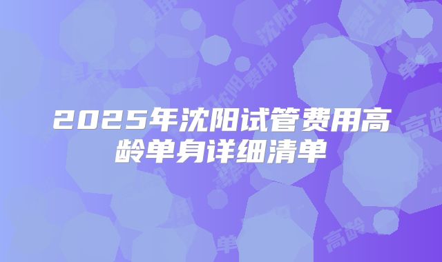 2025年沈阳试管费用高龄单身详细清单