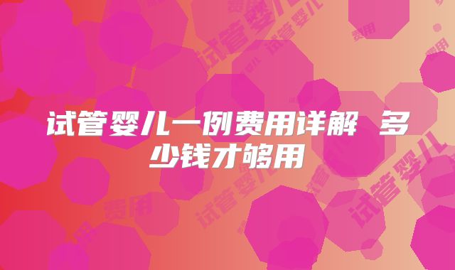 试管婴儿一例费用详解 多少钱才够用