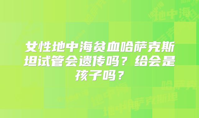 女性地中海贫血哈萨克斯坦试管会遗传吗?给会是孩子吗?