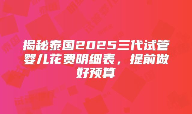 揭秘泰国2025三代试管婴儿花费明细表，提前做好预算