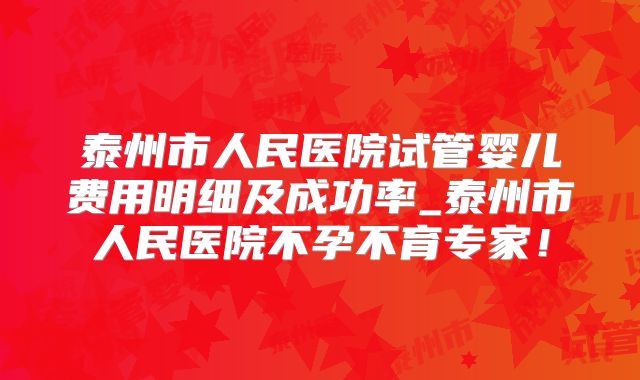 泰州市人民医院试管婴儿费用明细及成功率_泰州市人民医院不孕不育专家！