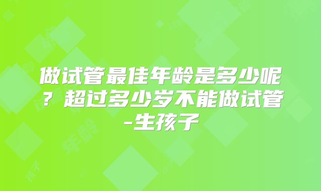 做试管最佳年龄是多少呢？超过多少岁不能做试管-生孩子
