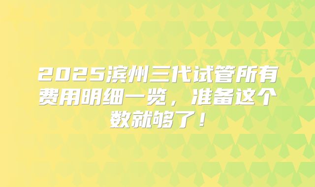 2025滨州三代试管所有费用明细一览，准备这个数就够了！