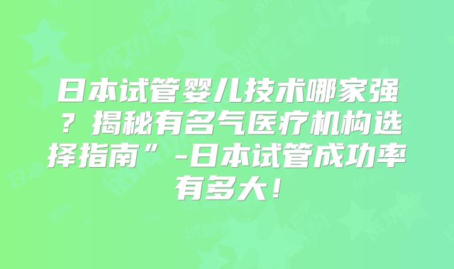 日本试管婴儿技术哪家强?揭秘有名气医疗机构选择指南”-日本试管成功率有多大!