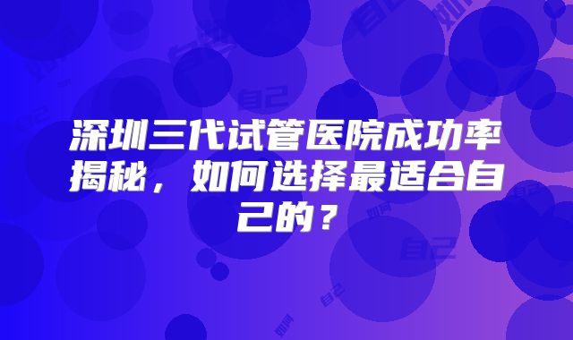 深圳三代试管医院成功率揭秘，如何选择最适合自己的？