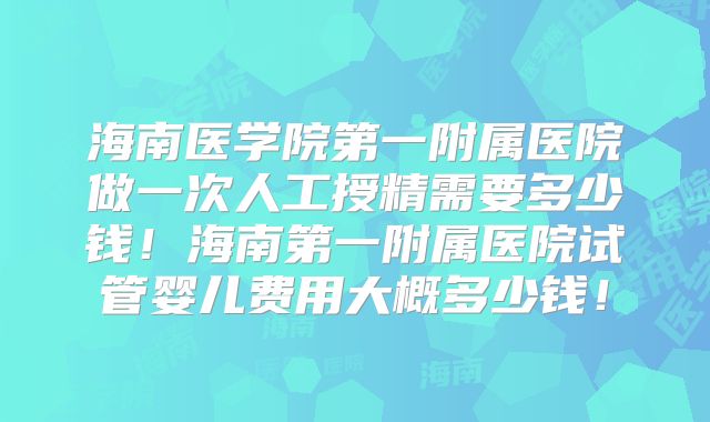 海南医学院第一附属医院做一次人工授精需要多少钱!海南第一附属医院试管婴儿费用大概多少钱!