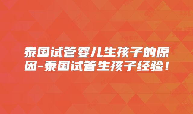泰国试管婴儿生孩子的原因-泰国试管生孩子经验！