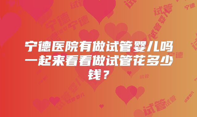 宁德医院有做试管婴儿吗一起来看看做试管花多少钱？