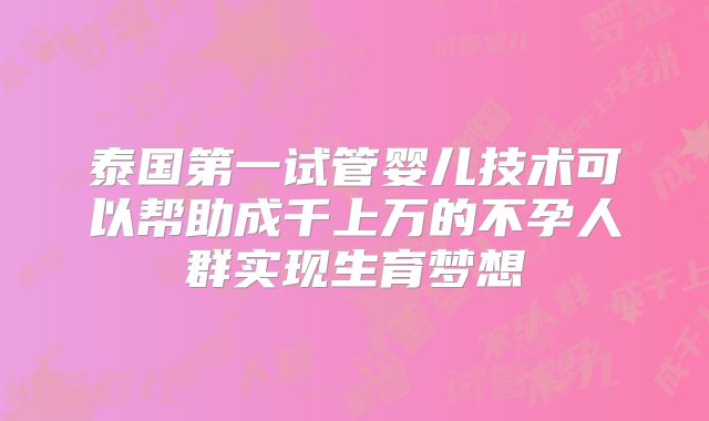 泰国第一试管婴儿技术可以帮助成千上万的不孕人群实现生育梦想