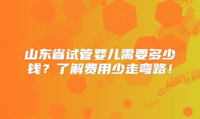 山东省试管婴儿需要多少钱？了解费用少走弯路！