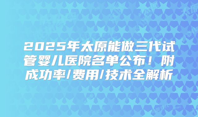 2025年太原能做三代试管婴儿医院名单公布！附成功率/费用/技术全解析
