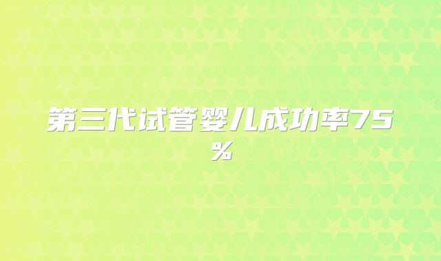 第三代试管婴儿成功率75%