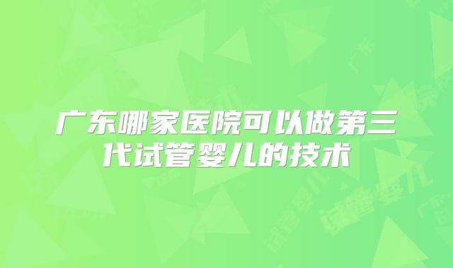 广东哪家医院可以做第三代试管婴儿的技术