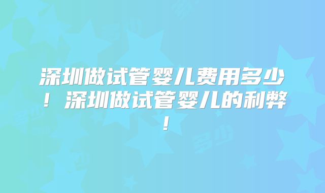 深圳做试管婴儿费用多少!深圳做试管婴儿的利弊!