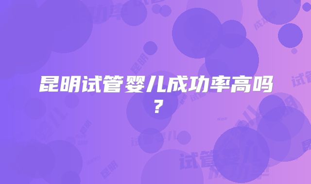 昆明试管婴儿成功率高吗？