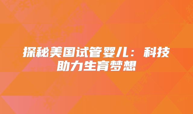 探秘美国试管婴儿：科技助力生育梦想