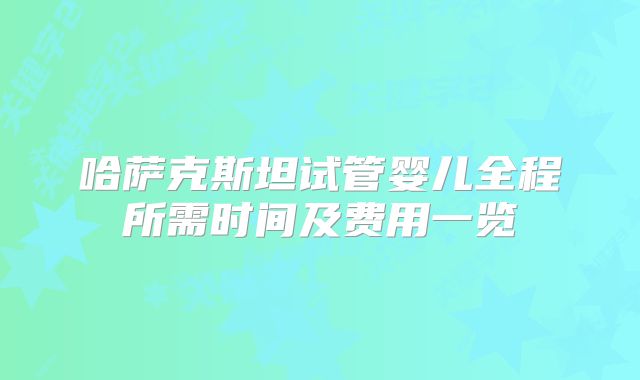 哈萨克斯坦试管婴儿全程所需时间及费用一览