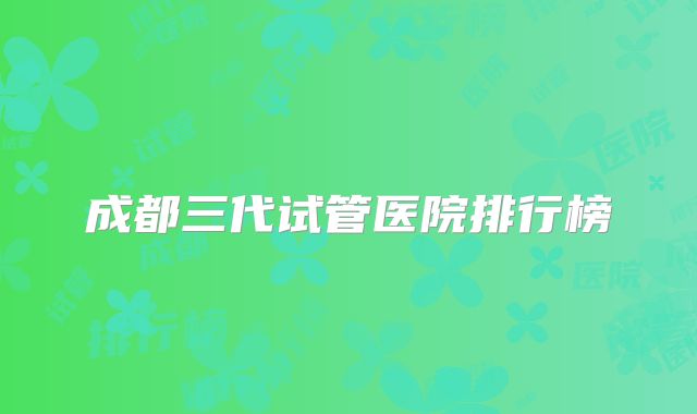 成都三代试管医院排行榜