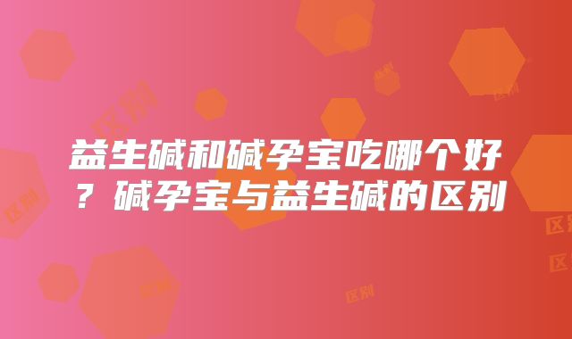 益生碱和碱孕宝吃哪个好？碱孕宝与益生碱的区别