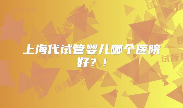 上海代试管婴儿哪个医院好？!