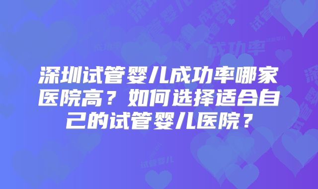 深圳试管婴儿成功率哪家医院高？如何选择适合自己的试管婴儿医院？