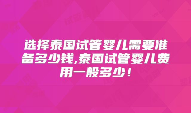 选择泰国试管婴儿需要准备多少钱,泰国试管婴儿费用一般多少!