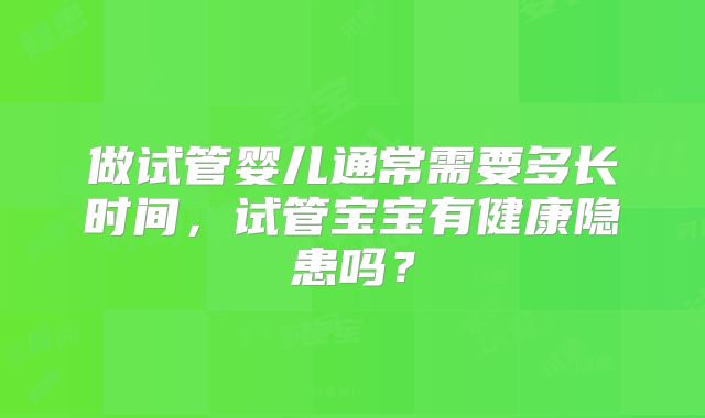 做试管婴儿通常需要多长时间，试管宝宝有健康隐患吗？