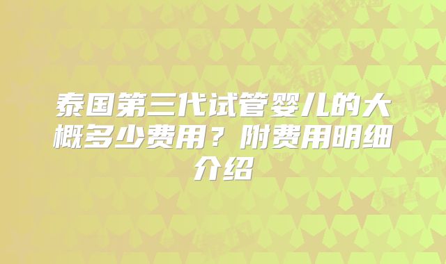 泰国第三代试管婴儿的大概多少费用？附费用明细介绍