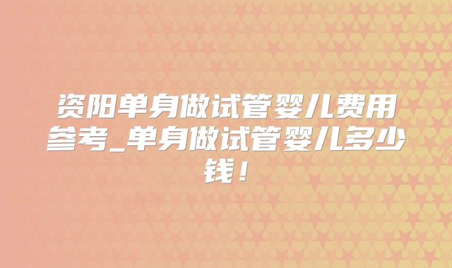 资阳单身做试管婴儿费用参考_单身做试管婴儿多少钱!