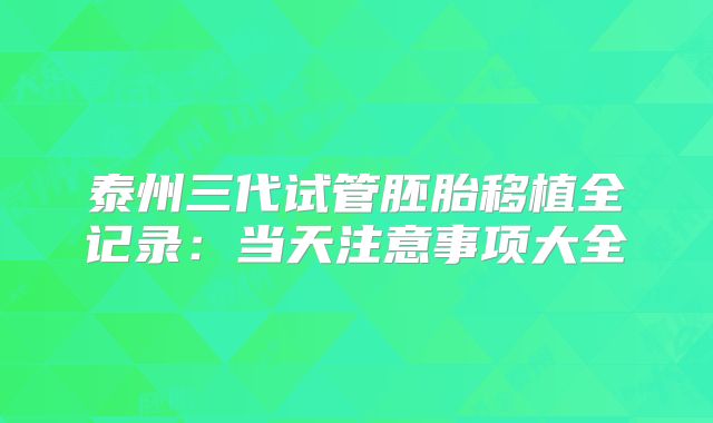 泰州三代试管胚胎移植全记录：当天注意事项大全