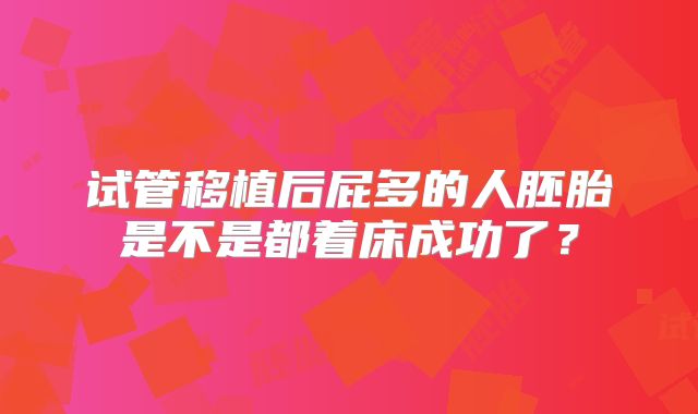 试管移植后屁多的人胚胎是不是都着床成功了?