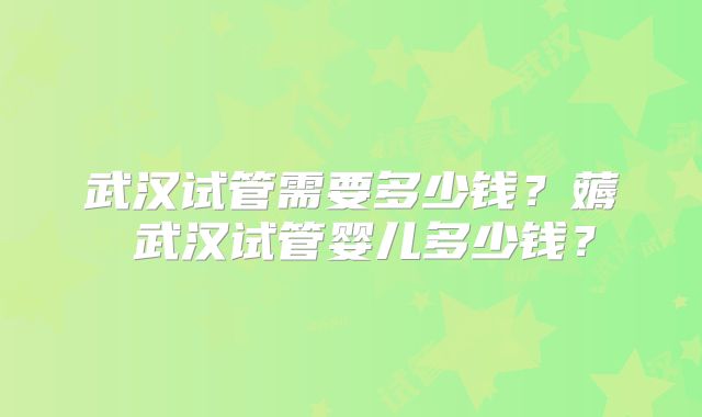 武汉试管需要多少钱？薅慜武汉试管婴儿多少钱？