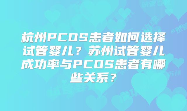 杭州PCOS患者如何选择试管婴儿？苏州试管婴儿成功率与PCOS患者有哪些关系？