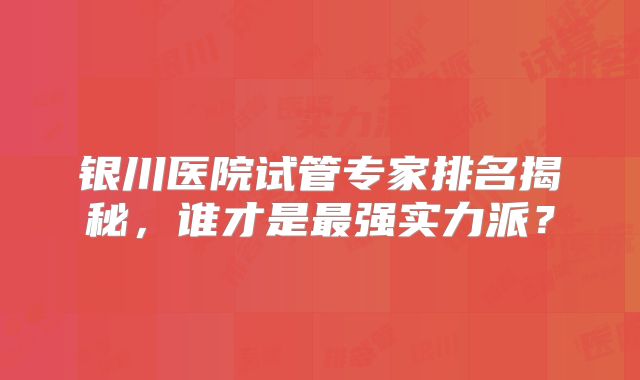 银川医院试管专家排名揭秘，谁才是最强实力派？