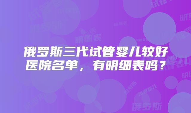 俄罗斯三代试管婴儿较好医院名单，有明细表吗？