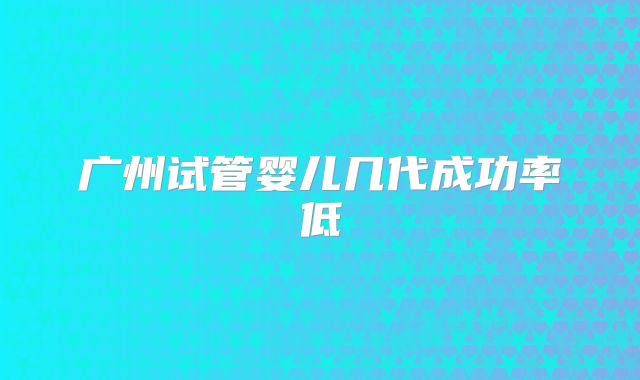 广州试管婴儿几代成功率低