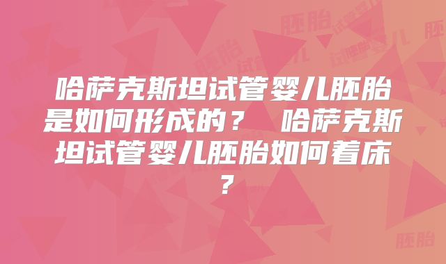 哈萨克斯坦试管婴儿胚胎是如何形成的？ 哈萨克斯坦试管婴儿胚胎如何着床？