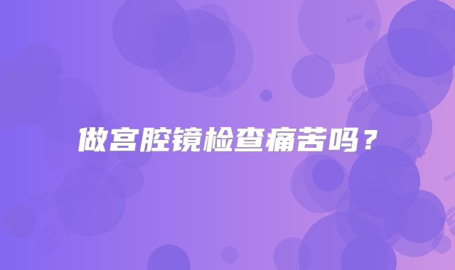 做宫腔镜检查痛苦吗？
