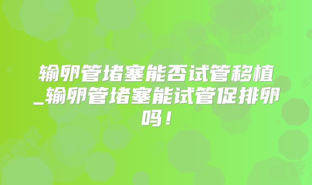 输卵管堵塞能否试管移植_输卵管堵塞能试管促排卵吗！
