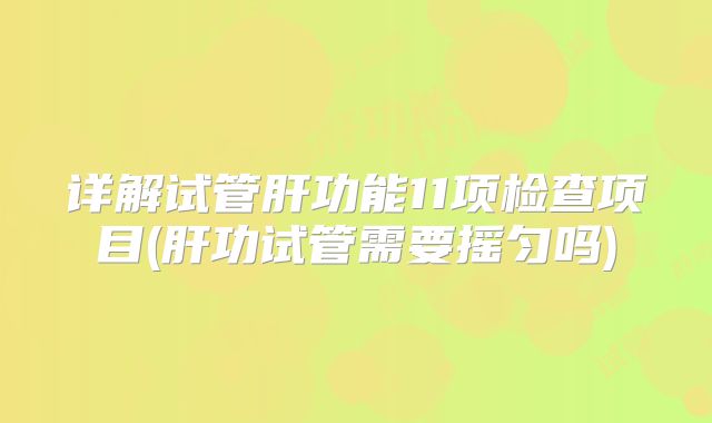 详解试管肝功能11项检查项目(肝功试管需要摇匀吗)
